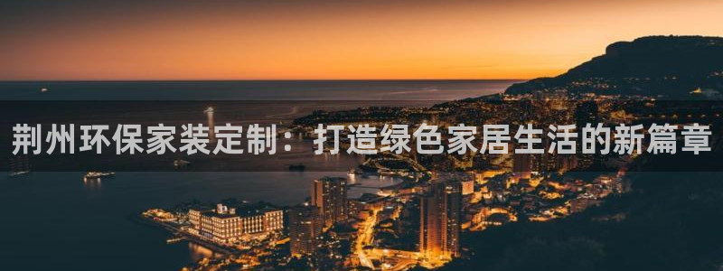 意昂5(KGAME)平台代理怎么赚钱：荆州环保家装定制：打造