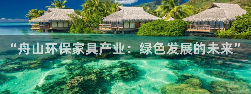 意昂5(KGAME)平台几年了：“舟山环保家具产业：绿色发展