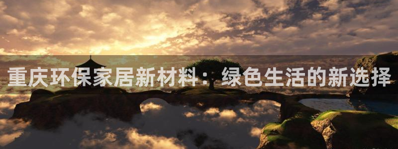 意昂5(KGAME)平台靠谱吗：重庆环保家居新材料：绿色生活