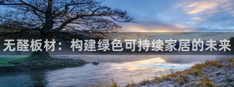 意昂5(KGAME)平台登录网址：无醛板材：构建绿色可持续家