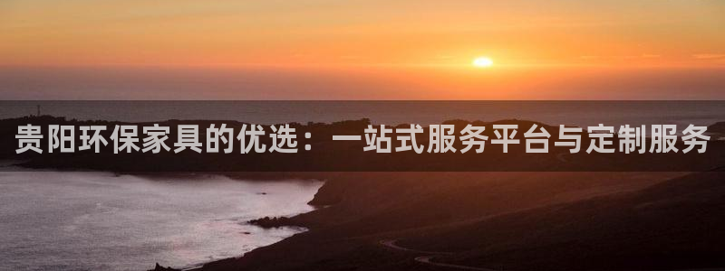 意昂5(KGAME)总代：贵阳环保家具的优选：一站式服务平台