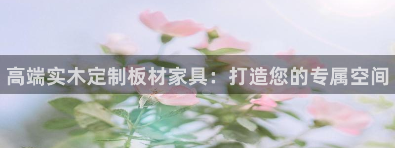 意昂5(KGAME)平台客户端：高端实木定制板材家具：打造您